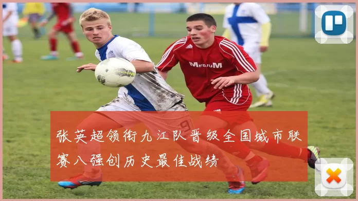 张英超领衔九江队晋级全国城市联赛八强创历史最佳战绩