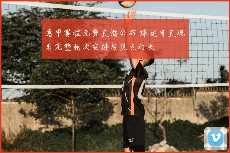 意甲赛程免费直播公布 球迷可直观看完整轮次安排与焦点对决