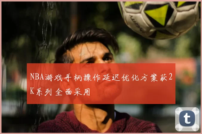 NBA游戏手柄操作延迟优化方案获2K系列全面采用