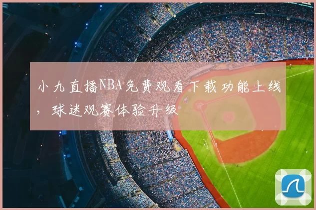 小九直播NBA免费观看下载功能上线，球迷观赛体验升级