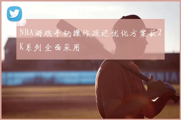 NBA游戏手柄操作延迟优化方案获2K系列全面采用