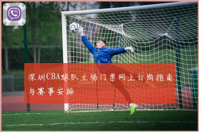 深圳CBA球队主场门票网上订购指南与赛事安排