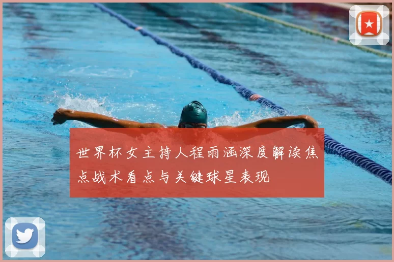世界杯女主持人程雨涵深度解读焦点战术看点与关键球星表现