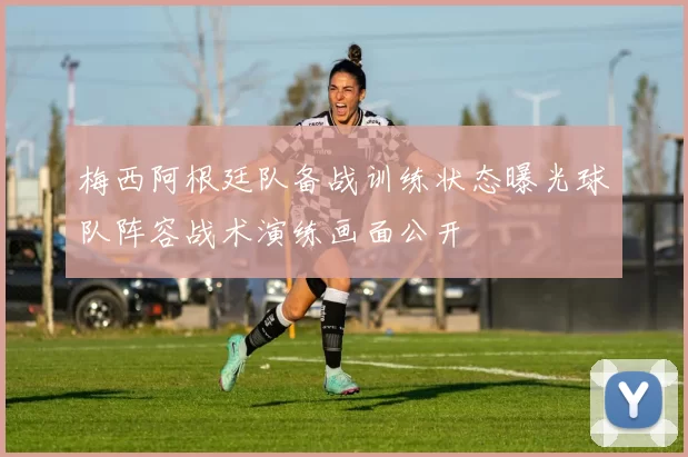 梅西阿根廷队备战训练状态曝光球队阵容战术演练画面公开