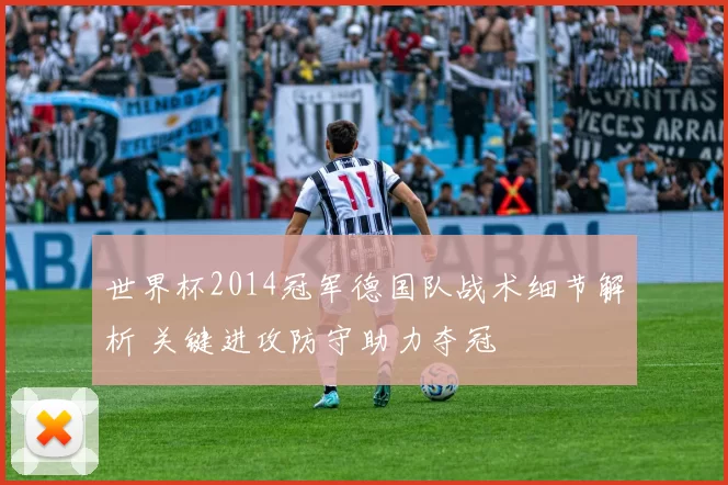 世界杯2014冠军德国队战术细节解析 关键进攻防守助力夺冠