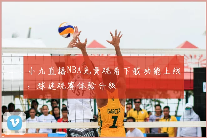 小九直播NBA免费观看下载功能上线，球迷观赛体验升级