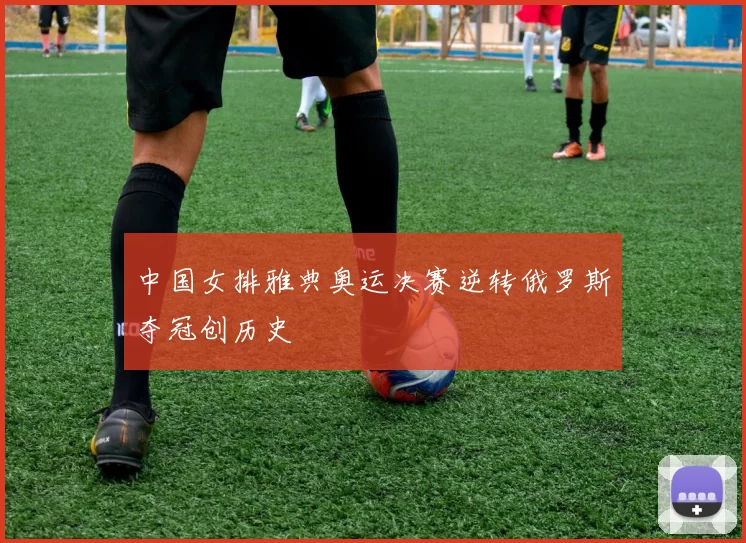 中国女排雅典奥运决赛逆转俄罗斯夺冠创历史