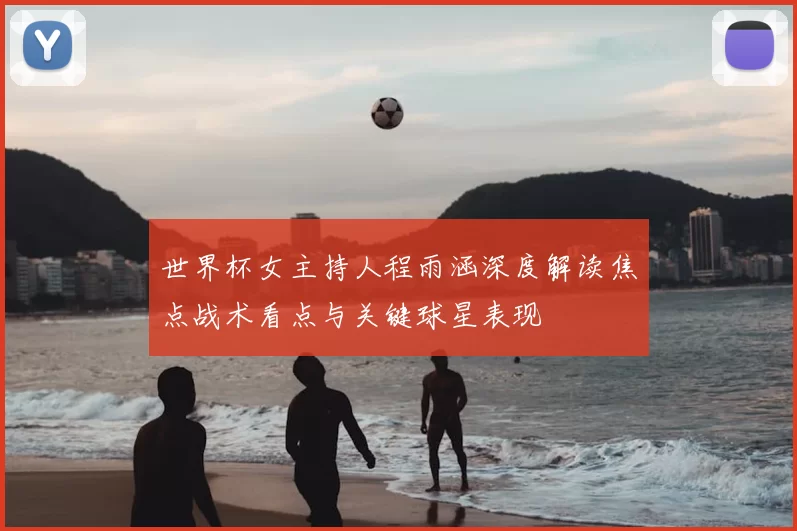 世界杯女主持人程雨涵深度解读焦点战术看点与关键球星表现
