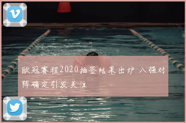 欧冠赛程2020抽签结果出炉 八强对阵确定引发关注