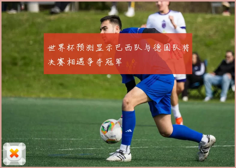 世界杯预测显示巴西队与德国队将决赛相遇争夺冠军