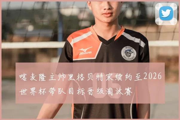 喀麦隆主帅里格贝特宋续约至2026世界杯带队目标晋级淘汰赛