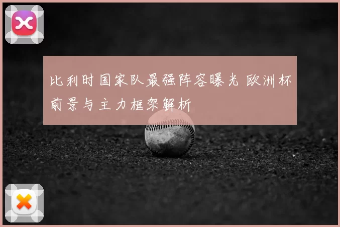 比利时国家队最强阵容曝光 欧洲杯前景与主力框架解析