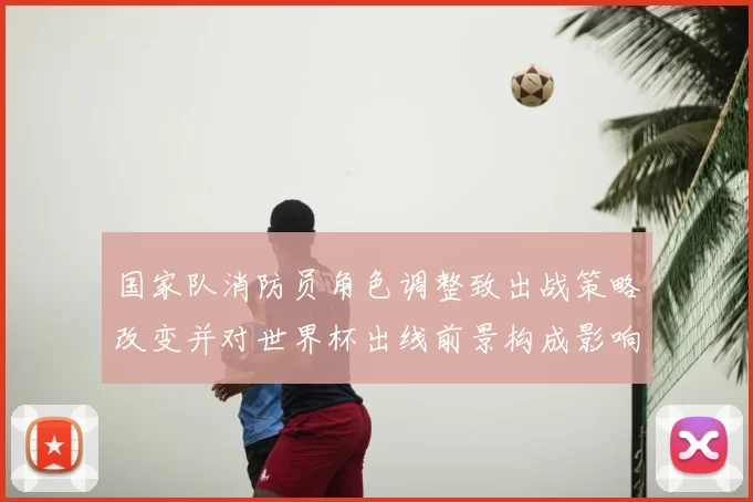 国家队消防员角色调整致出战策略改变并对世界杯出线前景构成影响