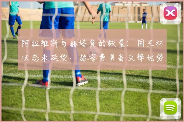 阿拉维斯与赫塔费的较量：国王杯状态未延续，赫塔费具备交锋优势_比赛_战绩_双方