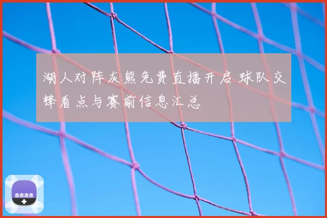 湖人对阵灰熊免费直播开启 球队交锋看点与赛前信息汇总