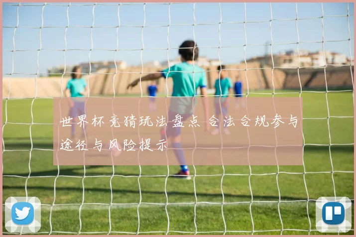 世界杯竞猜玩法盘点 合法合规参与途径与风险提示