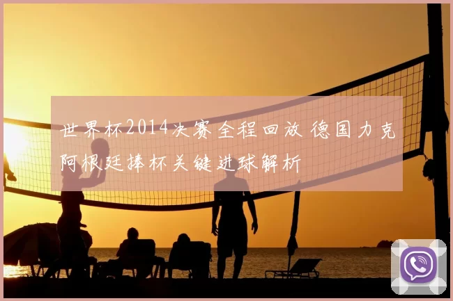 世界杯2014决赛全程回放 德国力克阿根廷捧杯关键进球解析