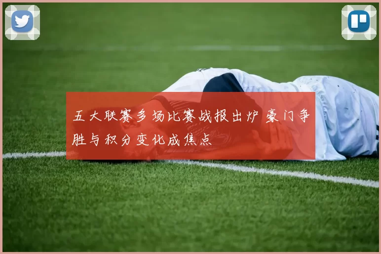 五大联赛多场比赛战报出炉 豪门争胜与积分变化成焦点