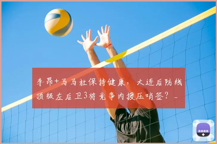 李昂+马马杜保持健康,大连后防线顶级左后卫3将竞争内援压哨签?_迪拜_阿利米_李国旭