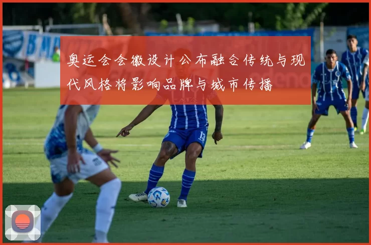 奥运会会徽设计公布融合传统与现代风格将影响品牌与城市传播