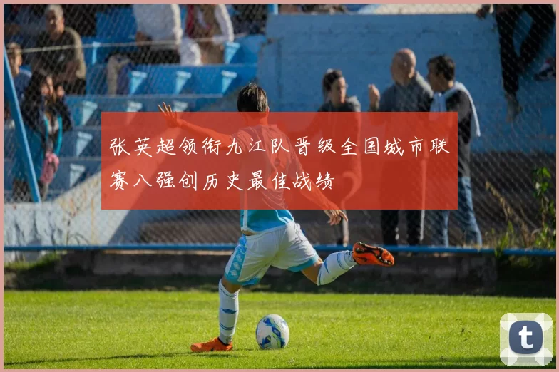 张英超领衔九江队晋级全国城市联赛八强创历史最佳战绩