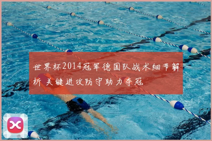 世界杯2014冠军德国队战术细节解析 关键进攻防守助力夺冠