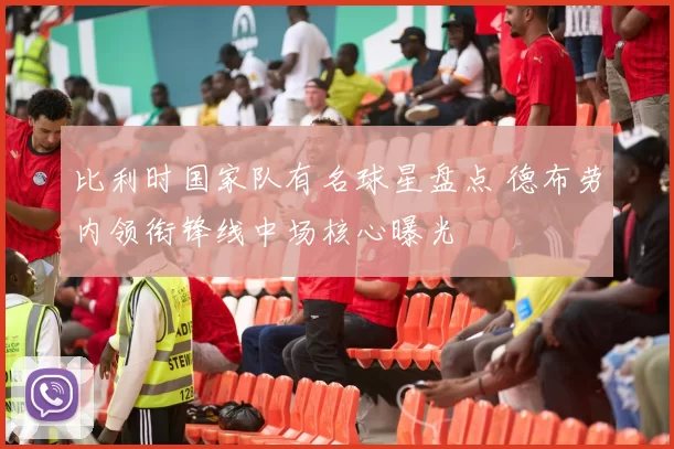 比利时国家队有名球星盘点 德布劳内领衔锋线中场核心曝光