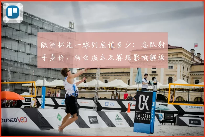 欧洲杯进一球到底值多少：各队射手身价、转会成本及赛场影响解读