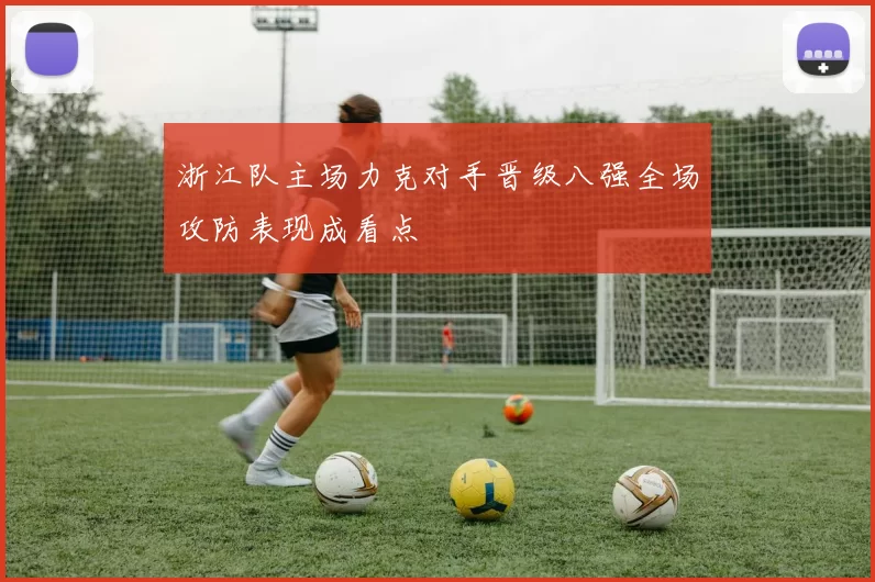 浙江队主场力克对手晋级八强全场攻防表现成看点