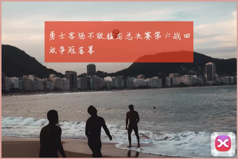 勇士客场不敌猛龙总决赛第六战回放争冠落幕