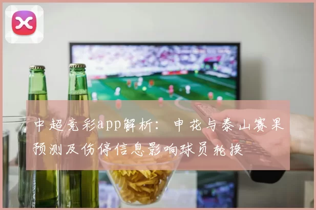 中超竞彩app解析:申花与泰山赛果预测及伤停信息影响球员轮换