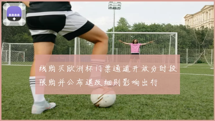 线购买欧洲杯门票通道开放分时段限购并公布退改细则影响出行