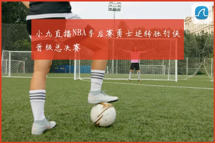 小九直播NBA季后赛勇士逆转独行侠晋级总决赛