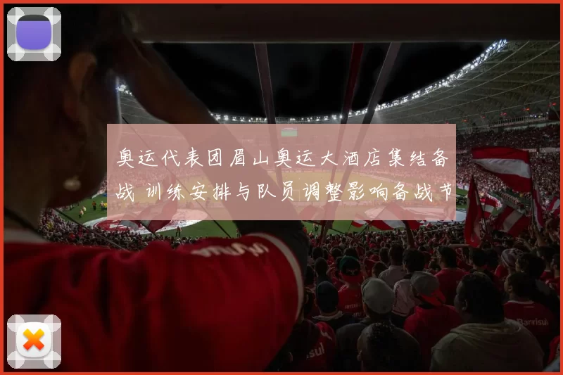 奥运代表团眉山奥运大酒店集结备战 训练安排与队员调整影响备战节奏