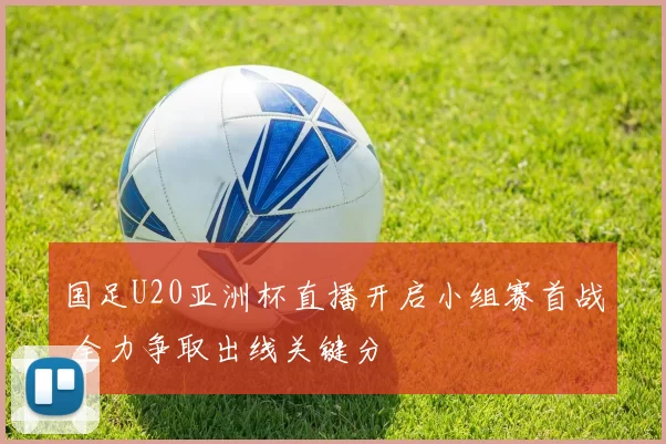 国足U20亚洲杯直播开启小组赛首战 全力争取出线关键分