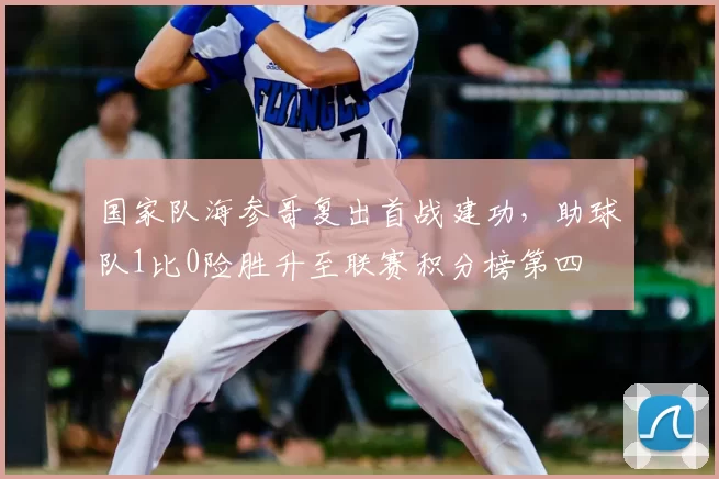 国家队海参哥复出首战建功，助球队1比0险胜升至联赛积分榜第四