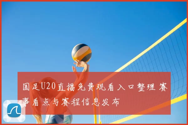 国足U20直播免费观看入口整理 赛事看点与赛程信息发布