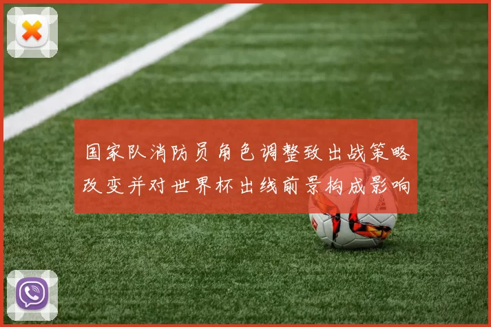 国家队消防员角色调整致出战策略改变并对世界杯出线前景构成影响