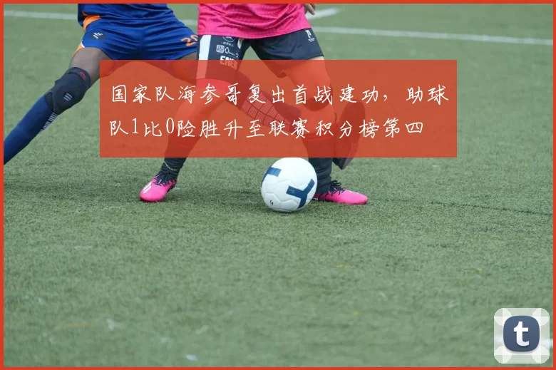 国家队海参哥复出首战建功，助球队1比0险胜升至联赛积分榜第四