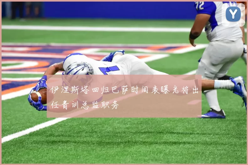 伊涅斯塔回归巴萨时间表曝光将出任青训总监职务