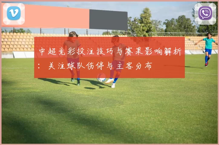 中超竞彩投注技巧与赛果影响解析:关注球队伤停与主客分布