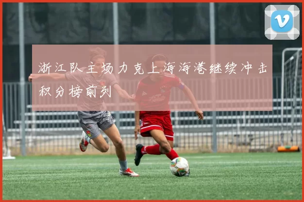 浙江队主场力克上海海港继续冲击积分榜前列