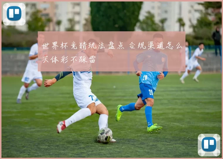 世界杯竞猜玩法盘点 合规渠道怎么买体彩不踩雷