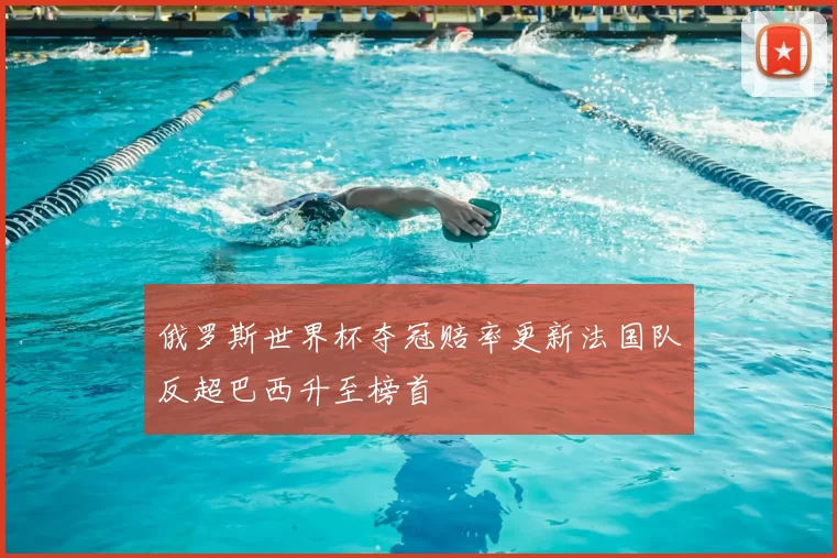 俄罗斯世界杯夺冠赔率更新法国队反超巴西升至榜首