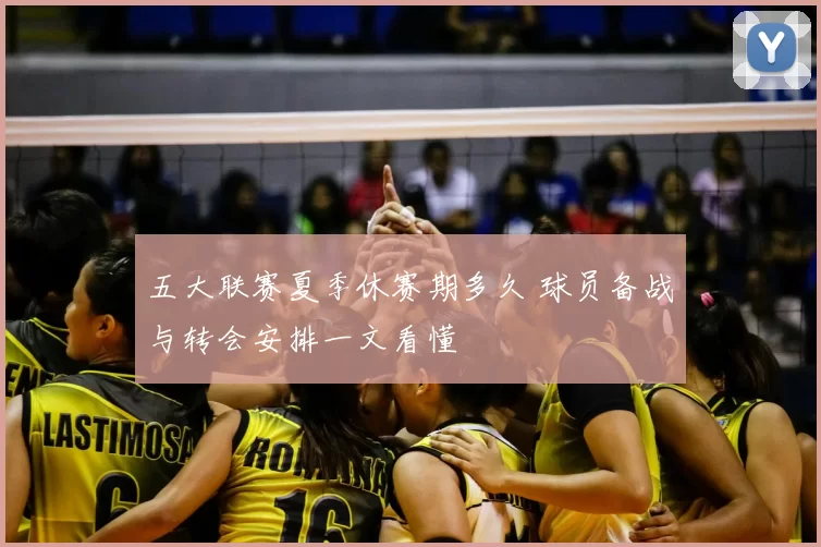 五大联赛夏季休赛期多久 球员备战与转会安排一文看懂