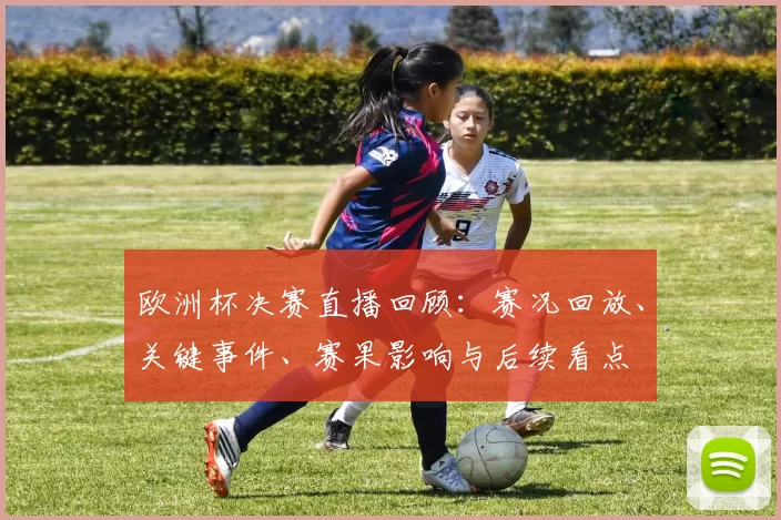 欧洲杯决赛直播回顾:赛况回放、关键事件、赛果影响与后续看点