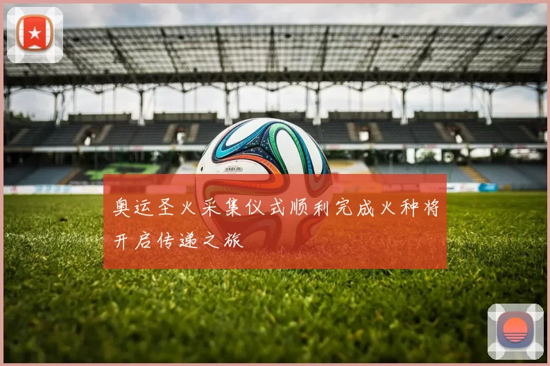 奥运圣火采集仪式顺利完成火种将开启传递之旅