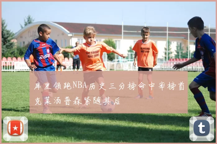 库里领跑NBA历史三分榜命中率榜首克莱汤普森紧随其后