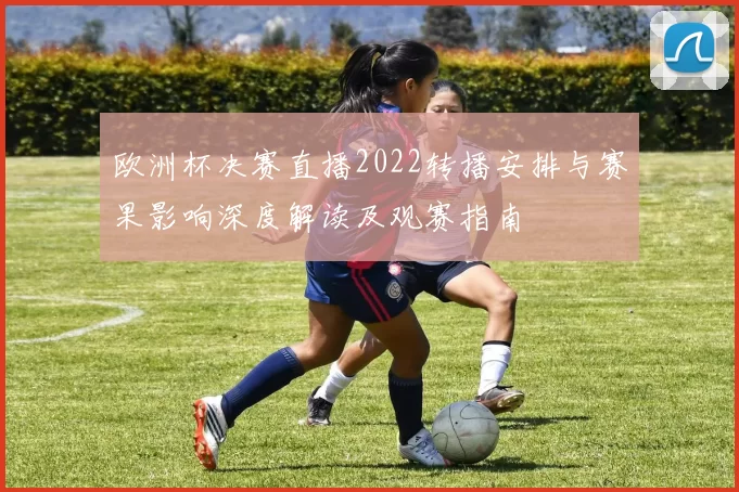 欧洲杯决赛直播2022转播安排与赛果影响深度解读及观赛指南