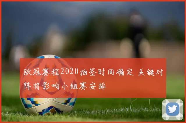 欧冠赛程2020抽签时间确定 关键对阵将影响小组赛安排